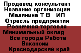 Продавец-консультант › Название организации ­ Малинина Т.В., ИП › Отрасль предприятия ­ Розничная торговля › Минимальный оклад ­ 1 - Все города Работа » Вакансии   . Краснодарский край,Кропоткин г.